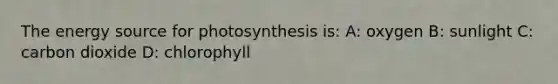 The energy source for photosynthesis is: A: oxygen B: sunlight C: carbon dioxide D: chlorophyll