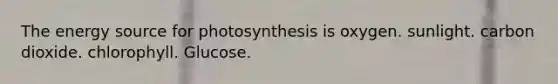 The energy source for photosynthesis is oxygen. sunlight. carbon dioxide. chlorophyll. Glucose.