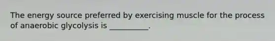The energy source preferred by exercising muscle for the process of anaerobic glycolysis is __________.