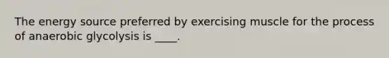 The energy source preferred by exercising muscle for the process of anaerobic glycolysis is ____.