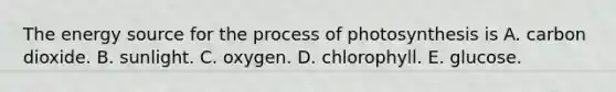 The energy source for the process of photosynthesis is A. carbon dioxide. B. sunlight. C. oxygen. D. chlorophyll. E. glucose.