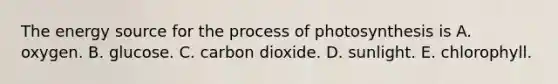 The energy source for the process of photosynthesis is A. oxygen. B. glucose. C. carbon dioxide. D. sunlight. E. chlorophyll.