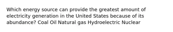 Which energy source can provide the greatest amount of electricity generation in the United States because of its abundance? Coal Oil Natural gas Hydroelectric Nuclear