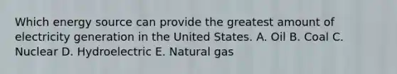 Which energy source can provide the greatest amount of electricity generation in the United States. A. Oil B. Coal C. Nuclear D. Hydroelectric E. Natural gas