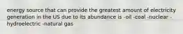 energy source that can provide the greatest amount of electricity generation in the US due to its abundance is -oil -coal -nuclear -hydroelectric -natural gas