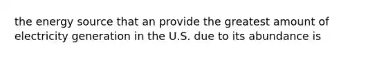 the energy source that an provide the greatest amount of electricity generation in the U.S. due to its abundance is