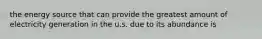 the energy source that can provide the greatest amount of electricity generation in the u.s. due to its abundance is