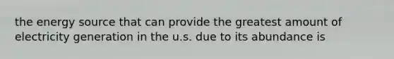the energy source that can provide the greatest amount of electricity generation in the u.s. due to its abundance is