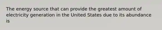 The energy source that can provide the greatest amount of electricity generation in the United States due to its abundance is