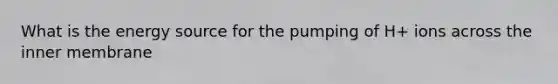 What is the energy source for the pumping of H+ ions across the inner membrane