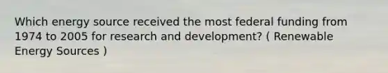 Which energy source received the most federal funding from 1974 to 2005 for research and development? ( Renewable Energy Sources )