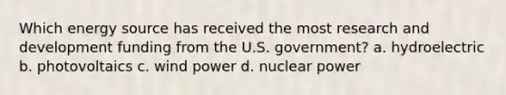 Which energy source has received the most research and development funding from the U.S. government? a. hydroelectric b. photovoltaics c. wind power d. nuclear power