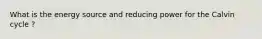What is the energy source and reducing power for the Calvin cycle ?