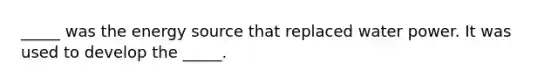 _____ was the energy source that replaced water power. It was used to develop the _____.