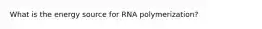 What is the energy source for RNA polymerization?