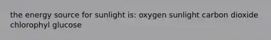 the energy source for sunlight is: oxygen sunlight carbon dioxide chlorophyl glucose