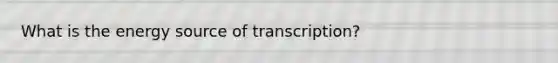 What is the energy source of transcription?