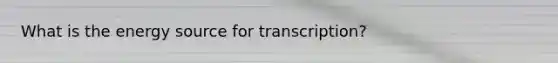 What is the energy source for transcription?