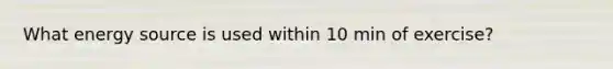 What energy source is used within 10 min of exercise?