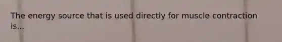 The energy source that is used directly for <a href='https://www.questionai.com/knowledge/k0LBwLeEer-muscle-contraction' class='anchor-knowledge'>muscle contraction</a> is...