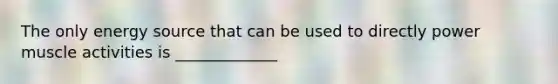 The only energy source that can be used to directly power muscle activities is _____________