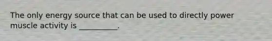 The only energy source that can be used to directly power muscle activity is __________.