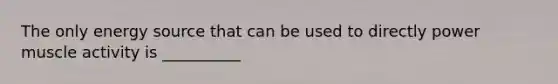 The only energy source that can be used to directly power muscle activity is __________