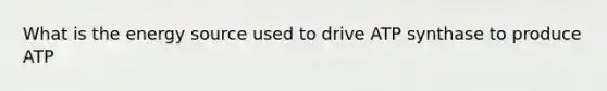 What is the energy source used to drive ATP synthase to produce ATP
