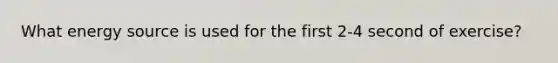 What energy source is used for the first 2-4 second of exercise?