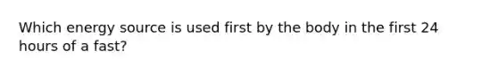 Which energy source is used first by the body in the first 24 hours of a fast?