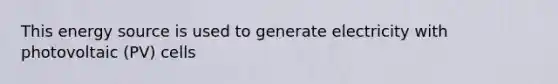 This energy source is used to generate electricity with photovoltaic (PV) cells