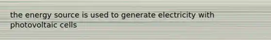 the energy source is used to generate electricity with photovoltaic cells