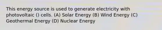 This energy source is used to generate electricity with photovoltaic () cells. (A) Solar Energy (B) Wind Energy (C) Geothermal Energy (D) Nuclear Energy