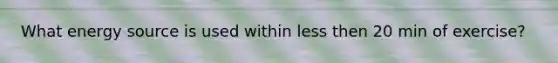 What energy source is used within less then 20 min of exercise?