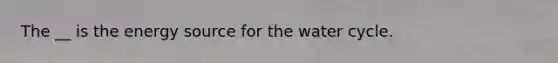 The __ is the energy source for the water cycle.