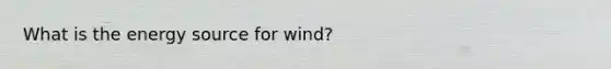 What is the energy source for wind?