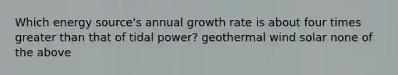 Which energy source's annual growth rate is about four times <a href='https://www.questionai.com/knowledge/ktgHnBD4o3-greater-than' class='anchor-knowledge'>greater than</a> that of tidal power? geothermal wind solar none of the above