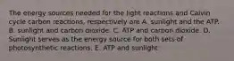 The energy sources needed for the light reactions and Calvin cycle carbon reactions, respectively are A. sunlight and the ATP. B. sunlight and carbon dioxide. C. ATP and carbon dioxide. D. Sunlight serves as the energy source for both sets of photosynthetic reactions. E. ATP and sunlight