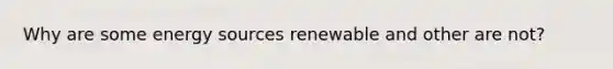 Why are some energy sources renewable and other are not?