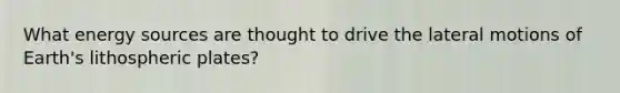 What energy sources are thought to drive the lateral motions of Earth's lithospheric plates?