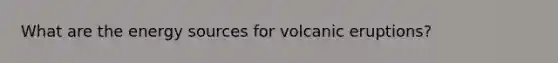 What are the energy sources for volcanic eruptions?