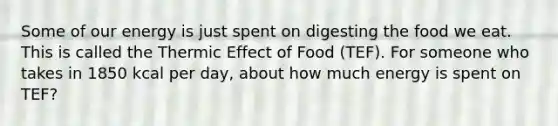 Some of our energy is just spent on digesting the food we eat. This is called the Thermic Effect of Food (TEF). For someone who takes in 1850 kcal per day, about how much energy is spent on TEF?