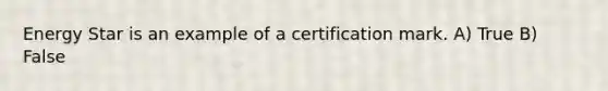 Energy Star is an example of a certification mark. A) True B) False