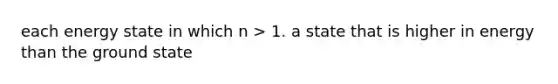 each energy state in which n > 1. a state that is higher in energy than the ground state