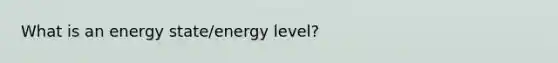 What is an energy state/energy level?