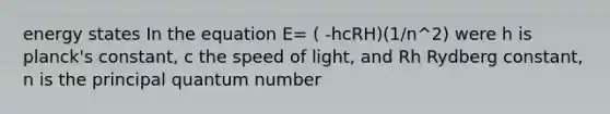 energy states In the equation E= ( -hcRH)(1/n^2) were h is planck's constant, c the speed of light, and Rh Rydberg constant, n is the principal quantum number