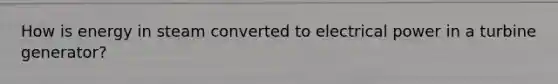 How is energy in steam converted to electrical power in a turbine generator?