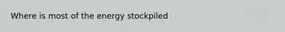 Where is most of the energy stockpiled