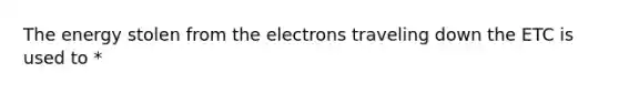 The energy stolen from the electrons traveling down the ETC is used to *