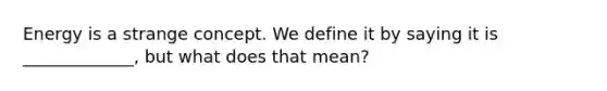 Energy is a strange concept. We define it by saying it is _____________, but what does that mean?